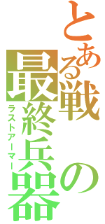 とある戦の最終兵器（ラストアーマー）