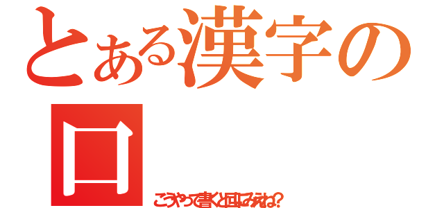 とある漢字の口（こうやって書くと回にみえね？）