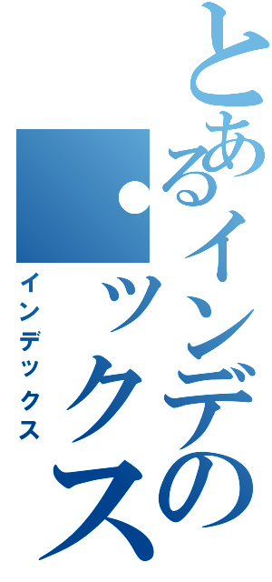 とあるインデの・ックス（インデックス）