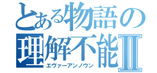 とある物語の理解不能Ⅱ（エヴァーアンノウン）