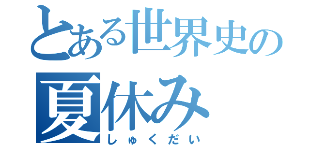 とある世界史の夏休み（しゅくだい）