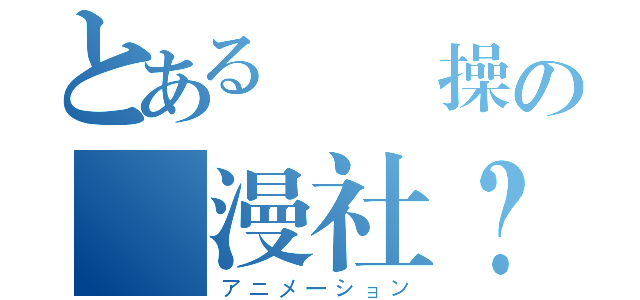 とある無節操の動漫社？！（アニメーション）