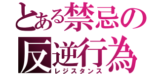 とある禁忌の反逆行為（レジスタンス）