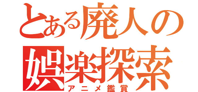 とある廃人の娯楽探索（アニメ鑑賞）