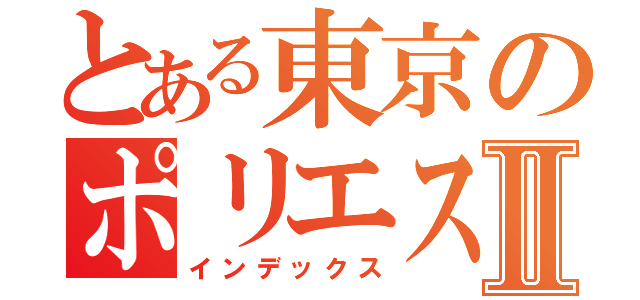 とある東京のポリエステルⅡ（インデックス）