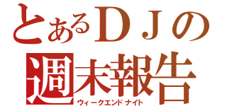 とあるＤＪの週末報告（ウィークエンドナイト）