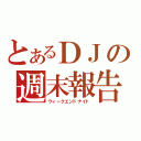 とあるＤＪの週末報告（ウィークエンドナイト）