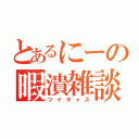 とあるにーの暇潰雑談（ツイキャス）