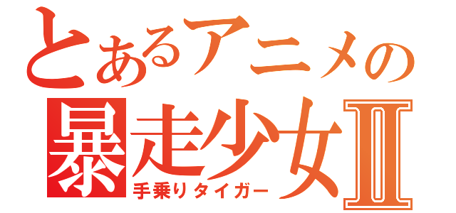 とあるアニメの暴走少女Ⅱ（手乗りタイガー）