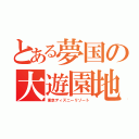 とある夢国の大遊園地（東京ディズニーリゾート）