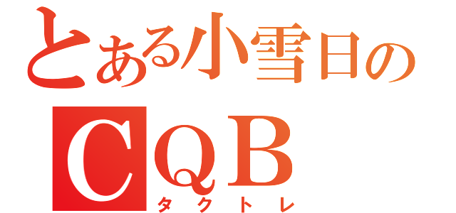 とある小雪日のＣＱＢ（タクトレ）