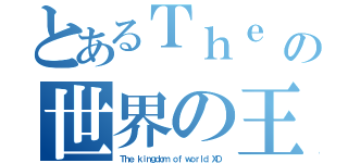 とあるＴｈｅ ｋｉｎｇｄｏｍ ｏｆ ｗｏｒｌｄ ＸＤの世界の王国ＸＤ（Ｔｈｅ ｋｉｎｇｄｏｍ ｏｆ ｗｏｒｌｄ ＸＤ）