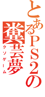 とあるＰＳ２の糞芸夢（クソゲーム）