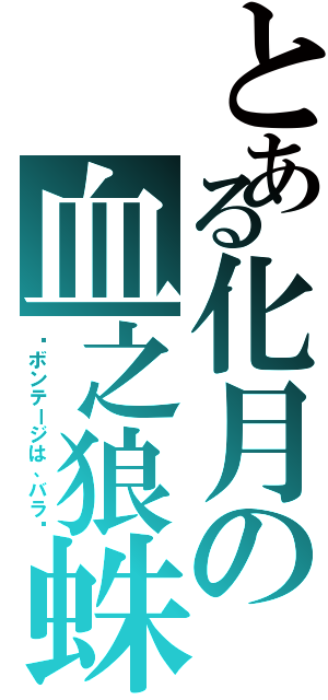 とある化月の血之狼蛛Ⅱ（∾ボンテージは、バラ∾）