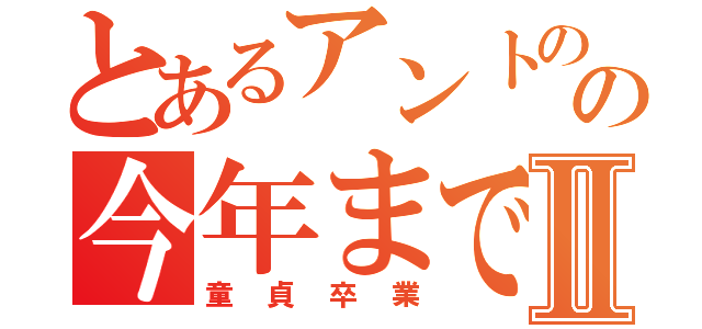 とあるアントのの今年までにⅡ（童貞卒業）