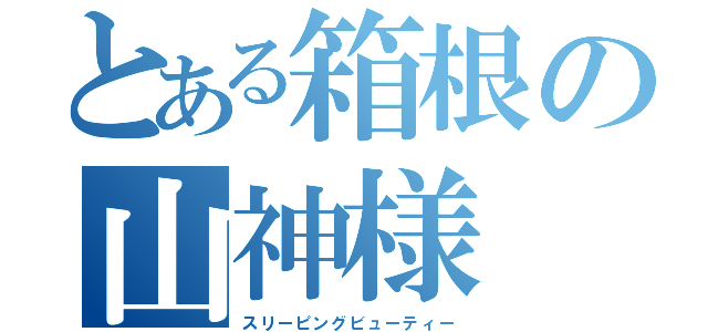 とある箱根の山神様（スリーピングビューティー）