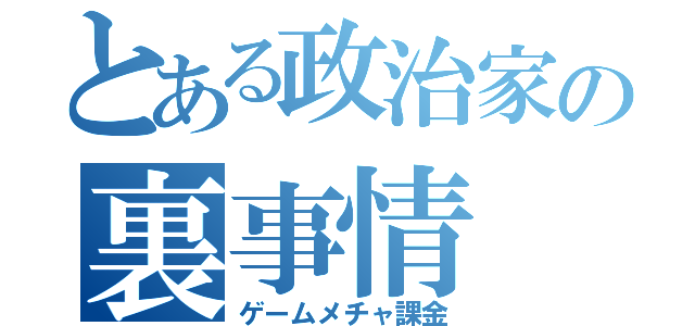 とある政治家の裏事情（ゲームメチャ課金）