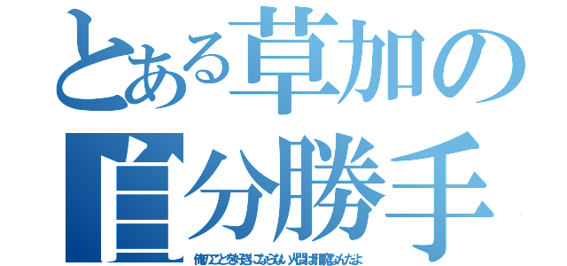 とある草加の自分勝手（俺のことを好きにならない人間は邪魔なんだよ）