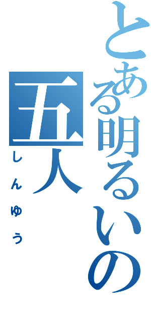 とある明るいの五人（しんゆう）