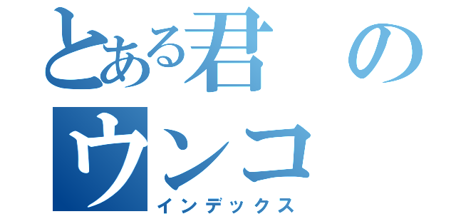 とある君のウンコ（インデックス）