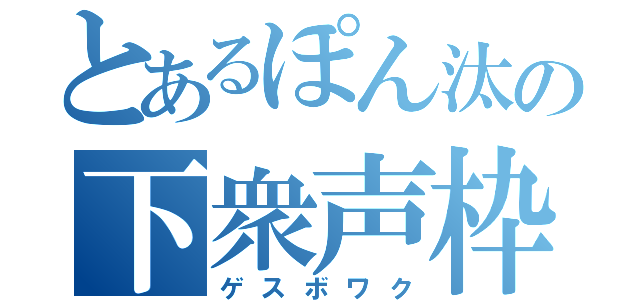 とあるぽん汰の下衆声枠（ゲスボワク）