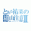 とある祐菜の横山注意Ⅱ（塩野～？だいじょ～ぶ？）