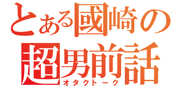 とある國崎の超男前話（オタクトーク）