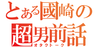 とある國崎の超男前話（オタクトーク）