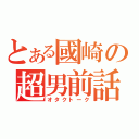 とある國崎の超男前話（オタクトーク）