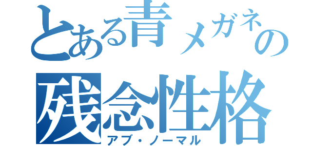 とある青メガネの残念性格（アブ・ノーマル）