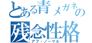 とある青メガネの残念性格（アブ・ノーマル）