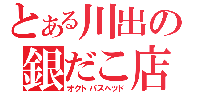 とある川出の銀だこ店長（オクトパスヘッド）