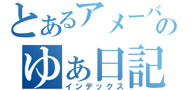 とあるアメーバのゆぁ日記（インデックス）