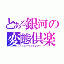 とある銀河の変態倶楽部（ニューギャラクシー）