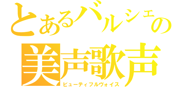 とあるバルシェの美声歌声（ビューティフルヴォイス）