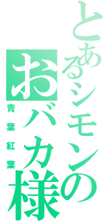 とあるシモンのおバカ様（青葉紅葉）