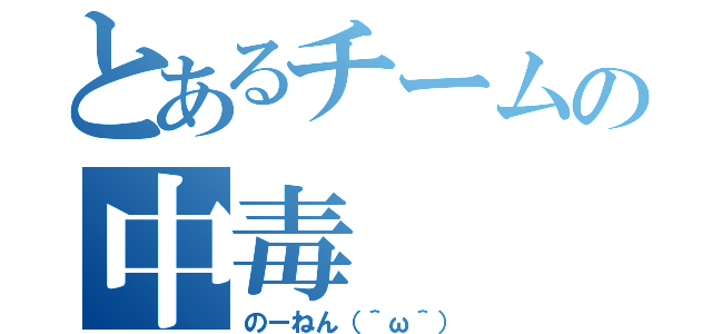 とあるチームの中毒（のーねん（＾ω＾））