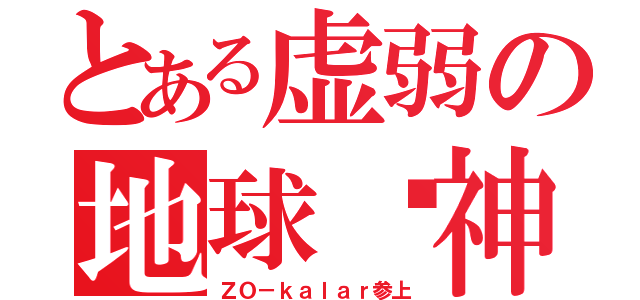 とある虚弱の地球众神（ＺＯ－ｋａｌａｒ参上）