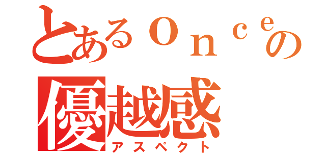 とあるｏｎｃｅの優越感（アスペクト）