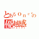 とあるｏｎｃｅの優越感（アスペクト）