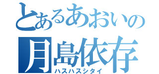 とあるあおいの月島依存症（ハスハスシタイ）