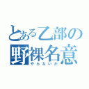 とある乙部の野裸名意可（やらないか）