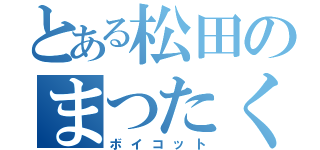 とある松田のまつたく死ねや（ボイコット）