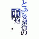 とある晏架街の重炮Ⅱ（肥偉）