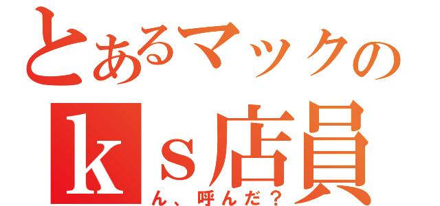 とあるマックのｋｓ店員（ん、呼んだ？）