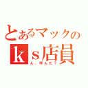 とあるマックのｋｓ店員（ん、呼んだ？）