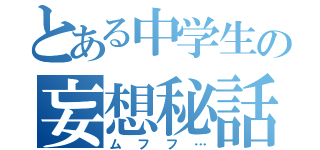 とある中学生の妄想秘話（ムフフ…）