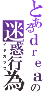 とあるｄｒｅａｍの迷惑行為（イヤガラセ）