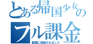 とある帰国少女のフル課金（新聞に搭載されました）