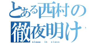 とある西村の徹夜明け（ｓｌｅｅｐ  ｉｎ  ｃｌａｓｓ）